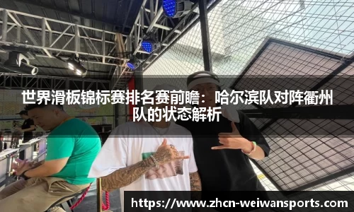 世界滑板锦标赛排名赛前瞻：哈尔滨队对阵衢州队的状态解析