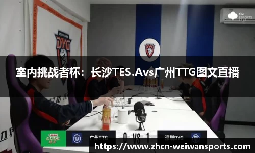 室内挑战者杯：长沙TES.Avs广州TTG图文直播